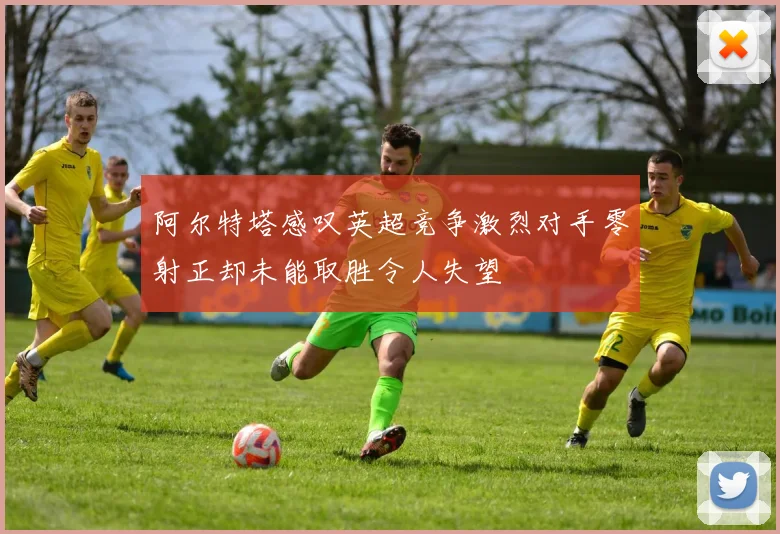 阿尔特塔感叹英超竞争激烈对手零射正却未能取胜令人失望