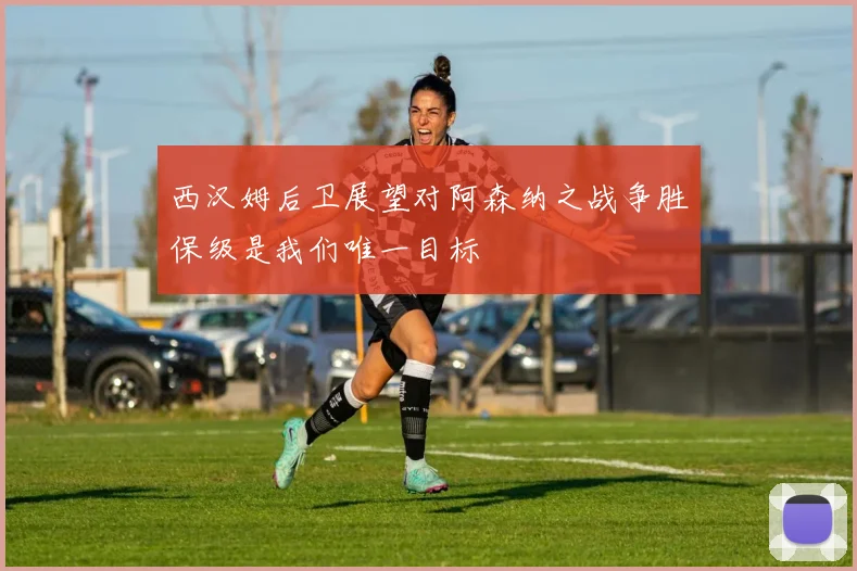 西汉姆后卫展望对阿森纳之战争胜保级是我们唯一目标
