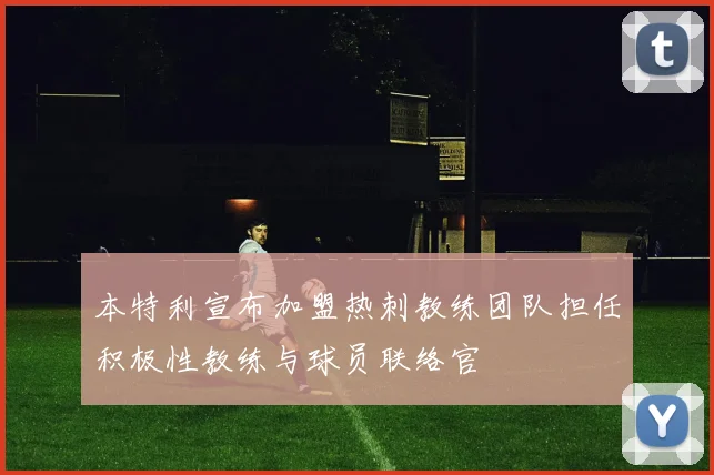 本特利宣布加盟热刺教练团队担任积极性教练与球员联络官