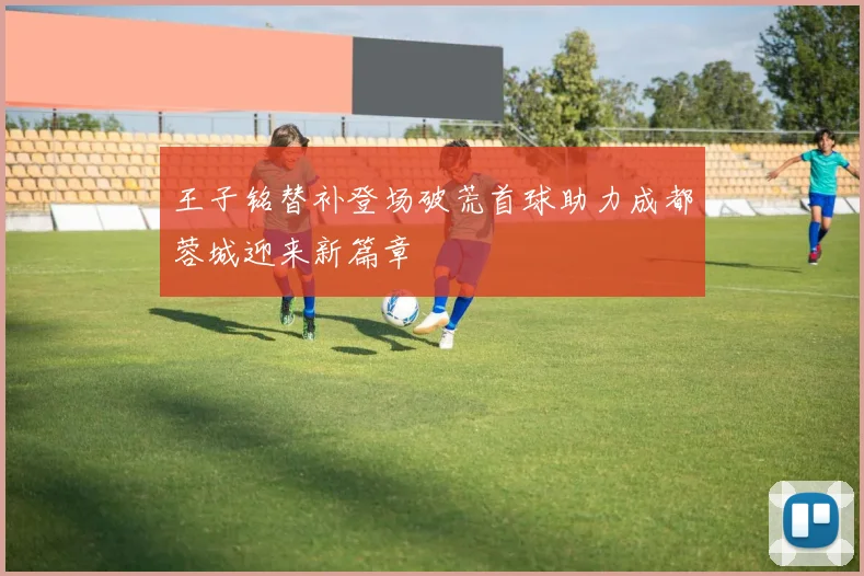 王子铭替补登场破荒首球助力成都蓉城迎来新篇章