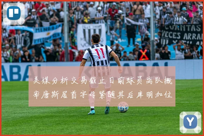 美媒分析交易截止日前球员离队概率唐斯居首字母紧随其后库明加位列第三