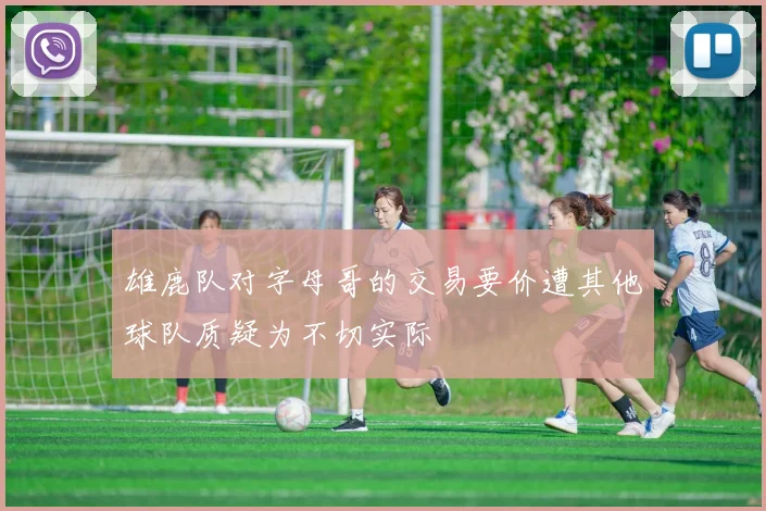 雄鹿队对字母哥的交易要价遭其他球队质疑为不切实际