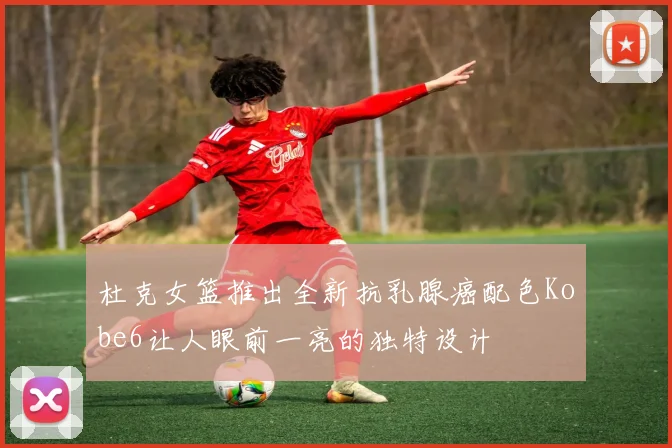 杜克女篮推出全新抗乳腺癌配色Kobe6让人眼前一亮的独特设计