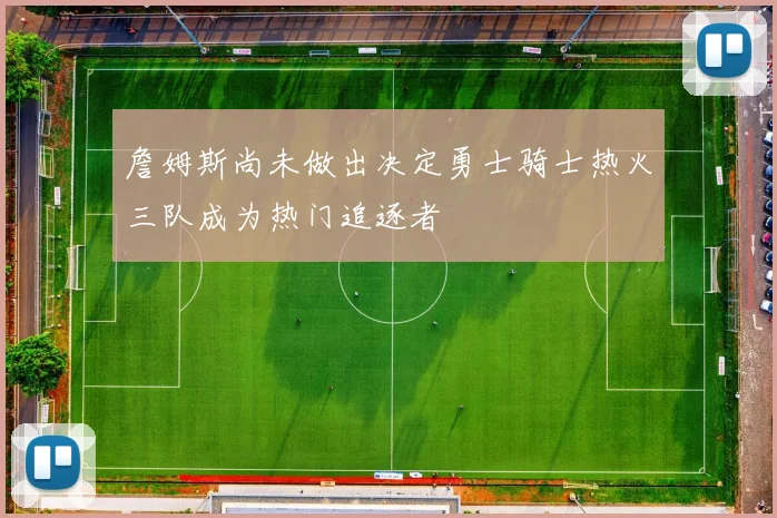 詹姆斯尚未做出决定勇士骑士热火三队成为热门追逐者