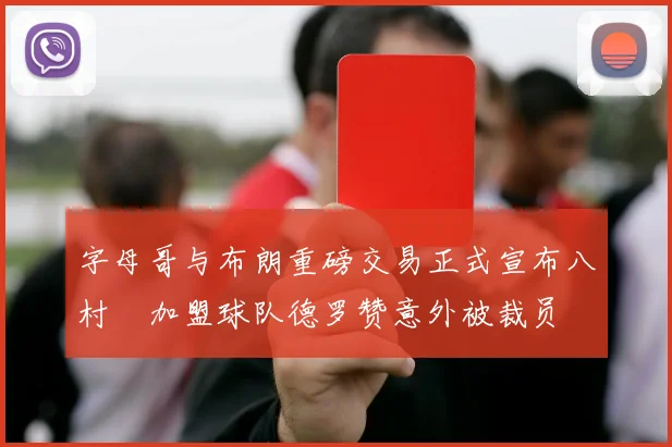 字母哥与布朗重磅交易正式宣布八村塁加盟球队德罗赞意外被裁员