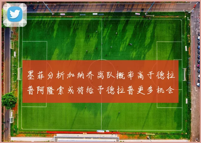墨菲分析加纳乔离队概率高于德拉普阿隆索或将给予德拉普更多机会