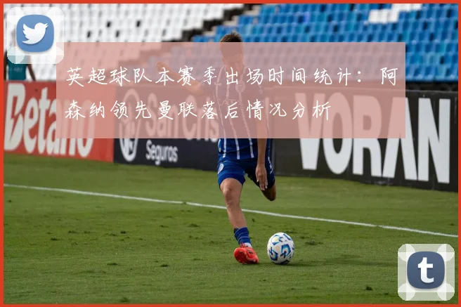 英超球队本赛季出场时间统计：阿森纳领先曼联落后情况分析
