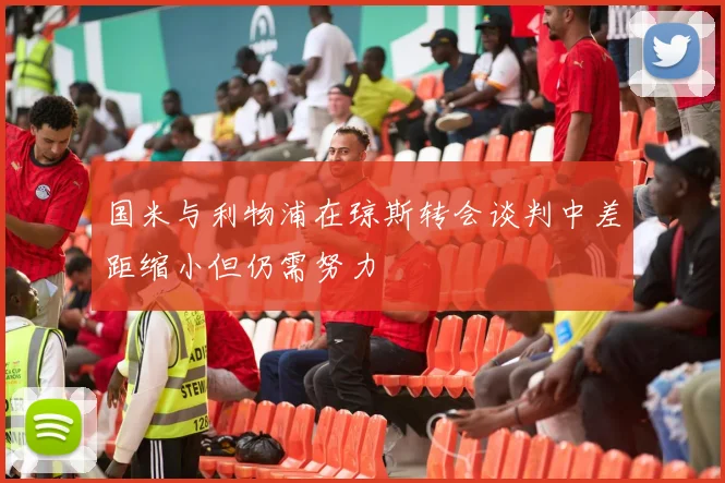 国米与利物浦在琼斯转会谈判中差距缩小但仍需努力