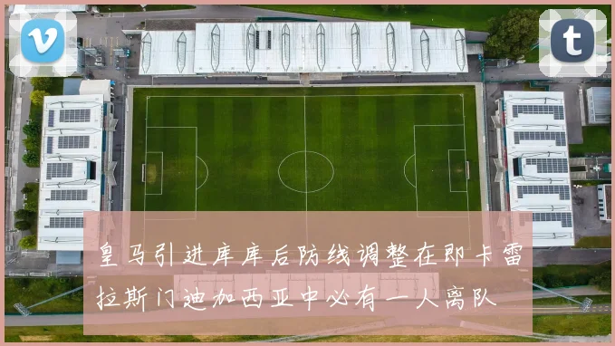 皇马引进库库后防线调整在即卡雷拉斯门迪加西亚中必有一人离队