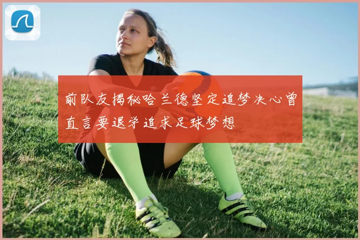 前队友揭秘哈兰德坚定追梦决心曾直言要退学追求足球梦想