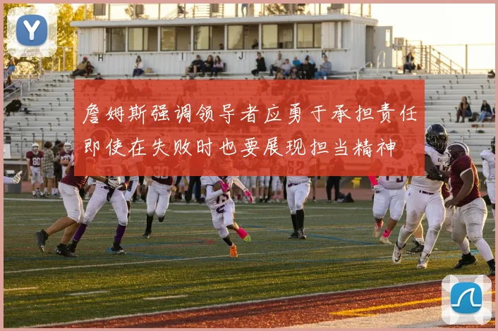 詹姆斯强调领导者应勇于承担责任即使在失败时也要展现担当精神