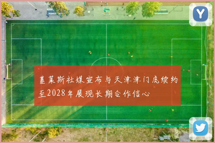 基莱斯社媒宣布与天津津门虎续约至2028年展现长期合作信心