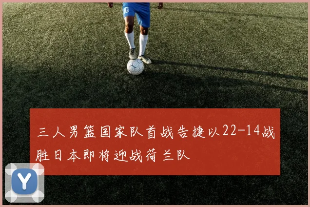 三人男篮国家队首战告捷以22-14战胜日本即将迎战荷兰队