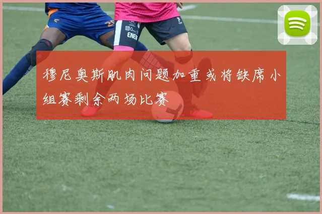 穆尼奥斯肌肉问题加重或将缺席小组赛剩余两场比赛