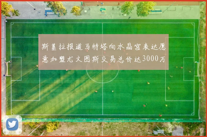 斯基拉报道马特塔向水晶宫表达愿意加盟尤文图斯交易总价达3000万欧元