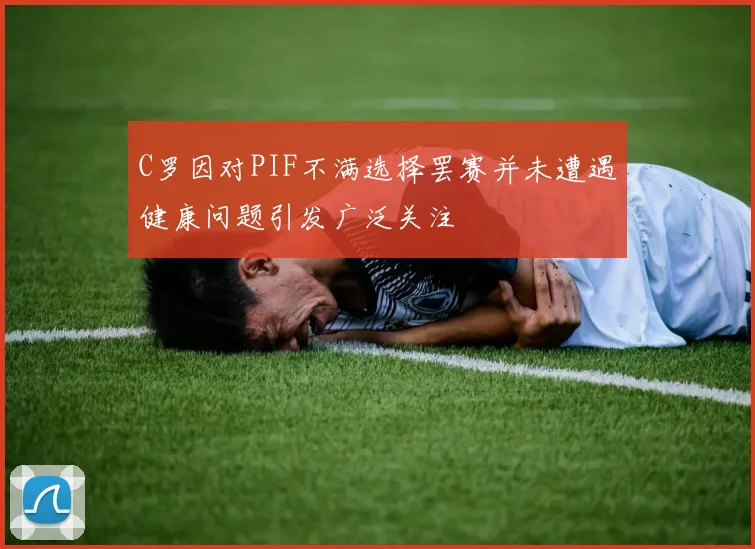 C罗因对PIF不满选择罢赛并未遭遇健康问题引发广泛关注
