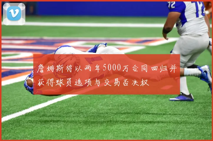 詹姆斯将以两年5000万合同回归并获得球员选项与交易否决权