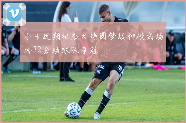 小卡近期状态火热圆梦战神模式场均32分助球队争冠