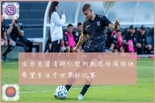 法尔克澄清拜仁续约凯恩传闻称他希望专注于世界杯比赛