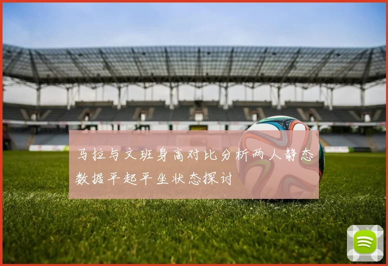 马拉与文班身高对比分析两人静态数据平起平坐状态探讨