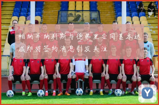 帕纳辛纳科斯与德弗里合同基本达成即将签约消息引发关注