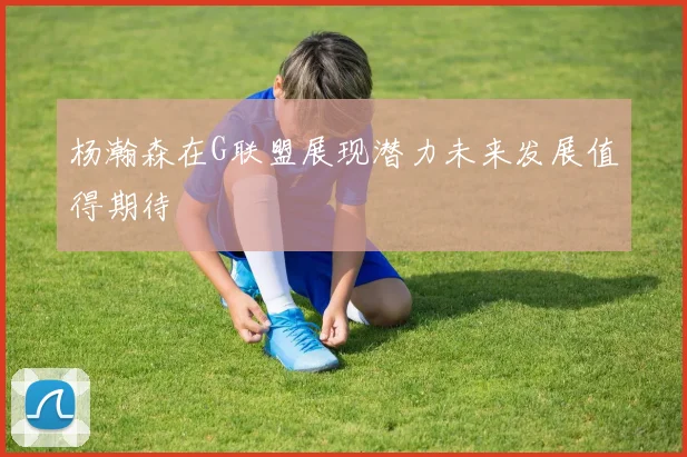 杨瀚森在G联盟展现潜力未来发展值得期待