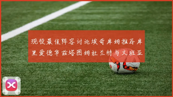 现役最佳阵容讨论埃奇库姆推荐库里爱德华兹塔图姆杜兰特与文班亚马