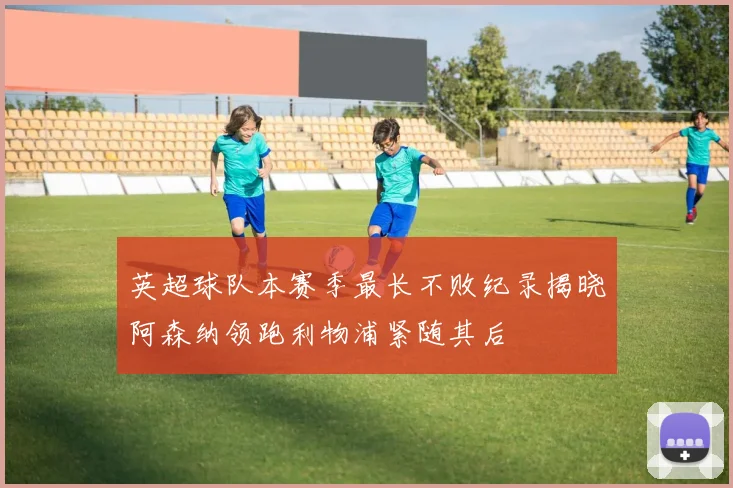 英超球队本赛季最长不败纪录揭晓阿森纳领跑利物浦紧随其后